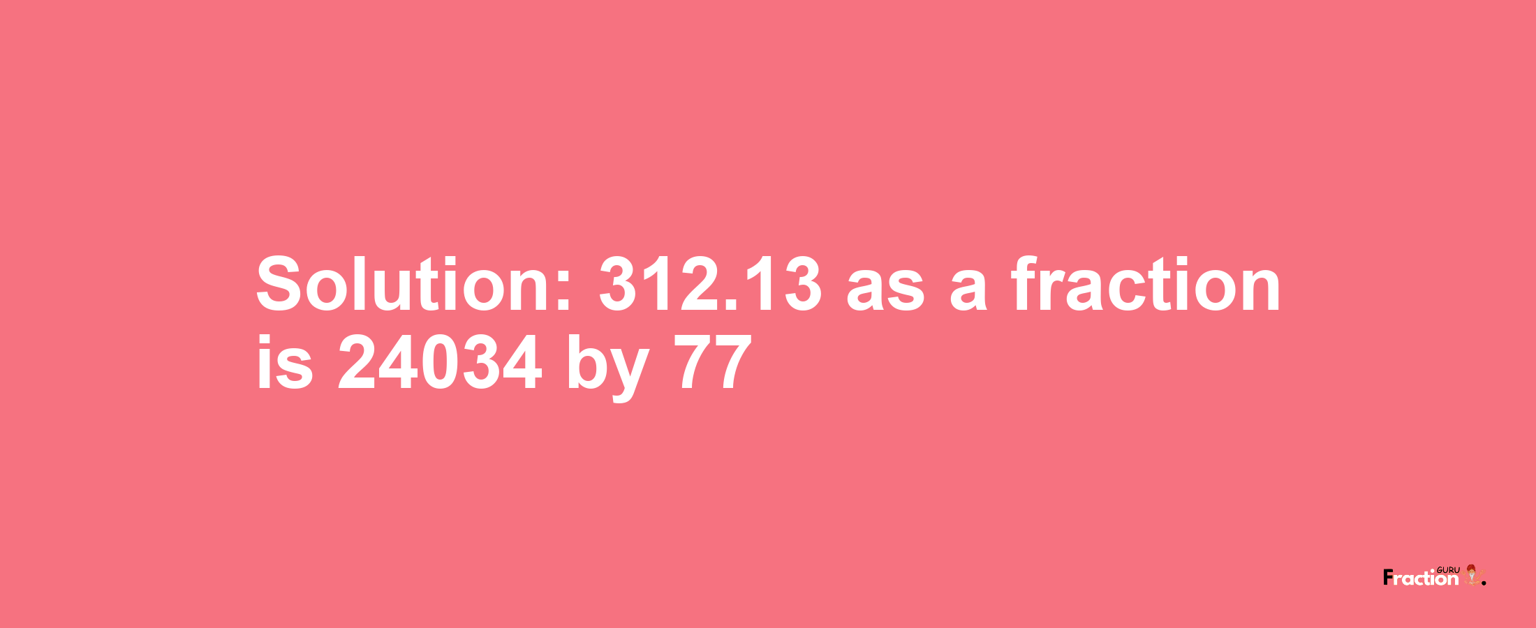 Solution:312.13 as a fraction is 24034/77